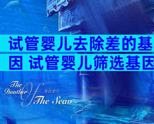 试管婴儿去除差的基因 试管婴儿筛选基因费用